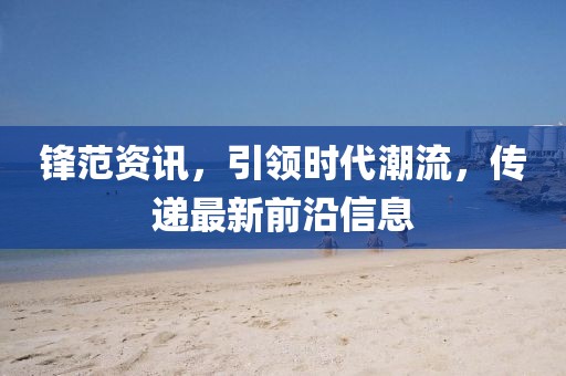 鋒范資訊，引領時代潮流，傳遞最新前沿信息