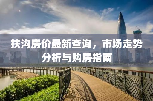 扶溝房?jī)r(jià)最新查詢，市場(chǎng)走勢(shì)分析與購(gòu)房指南