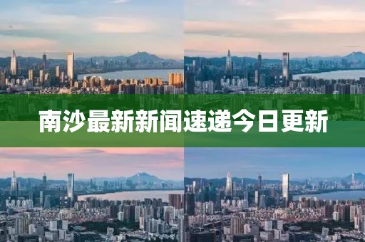 南沙最新新聞速遞今日更新