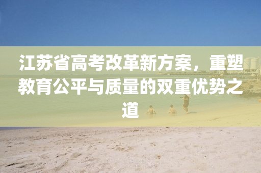 江蘇省高考改革新方案，重塑教育公平與質(zhì)量的雙重優(yōu)勢(shì)之道