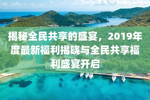 揭秘全民共享的盛宴，2019年度最新福利揭曉與全民共享福利盛宴開(kāi)啟