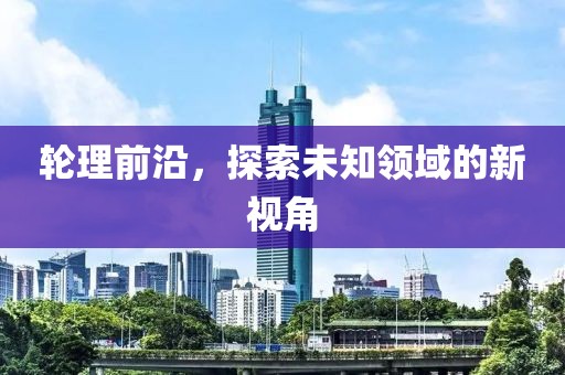 輪理前沿，探索未知領(lǐng)域的新視角