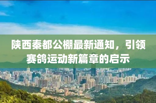 陜西秦都公棚最新通知，引領(lǐng)賽鴿運(yùn)動(dòng)新篇章的啟示