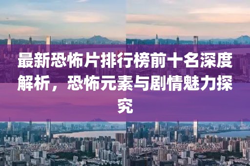 最新恐怖片排行榜前十名深度解析，恐怖元素與劇情魅力探究