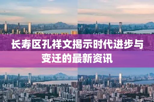 長(zhǎng)壽區(qū)孔祥文揭示時(shí)代進(jìn)步與變遷的最新資訊