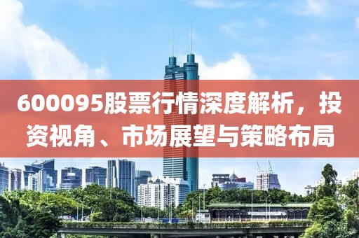 600095股票行情深度解析，投資視角、市場展望與策略布局