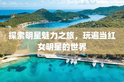 探索明星魅力之旅，玩遍當(dāng)紅女明星的世界