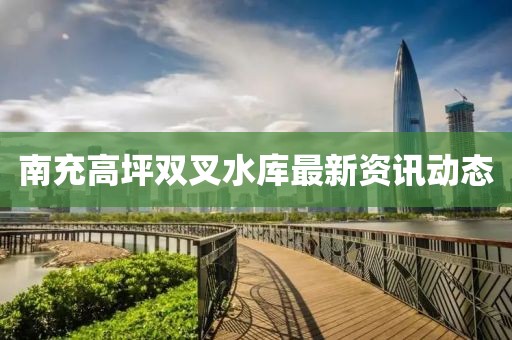 南充高坪雙叉水庫最新資訊動(dòng)態(tài)