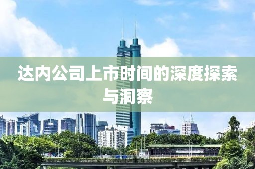 達(dá)內(nèi)公司上市時間的深度探索與洞察
