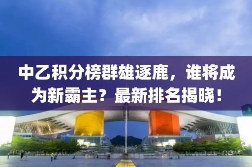 中乙積分榜群雄逐鹿，誰將成為新霸主？最新排名揭曉！