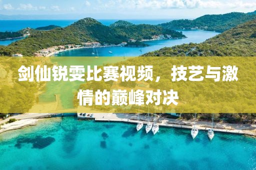劍仙銳雯比賽視頻，技藝與激情的巔峰對(duì)決