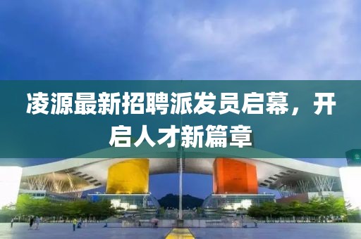 凌源最新招聘派發(fā)員啟幕，開(kāi)啟人才新篇章