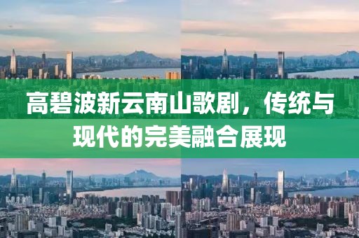 高碧波新云南山歌劇，傳統(tǒng)與現(xiàn)代的完美融合展現(xiàn)