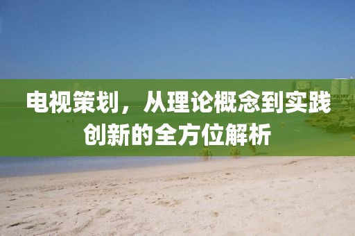 電視策劃，從理論概念到實踐創(chuàng)新的全方位解析