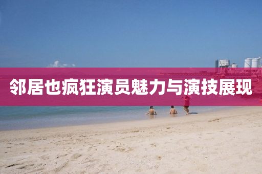 鄰居也瘋狂演員魅力與演技展現(xiàn)