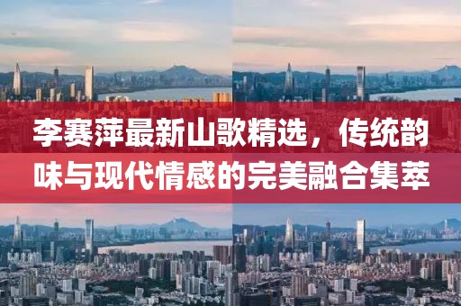 李賽萍最新山歌精選，傳統(tǒng)韻味與現(xiàn)代情感的完美融合集萃