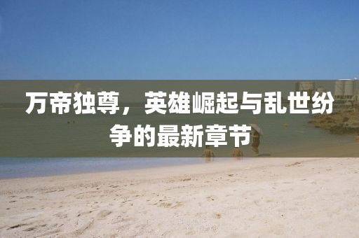 萬(wàn)帝獨(dú)尊，英雄崛起與亂世紛爭(zhēng)的最新章節(jié)