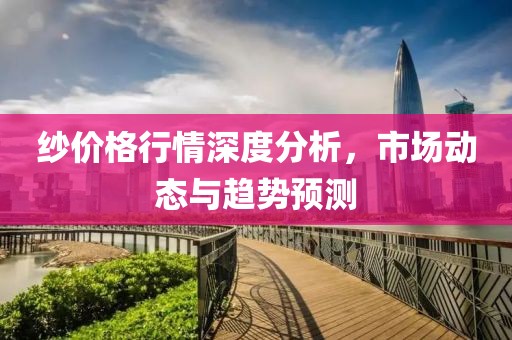 紗價格行情深度分析，市場動態(tài)與趨勢預(yù)測