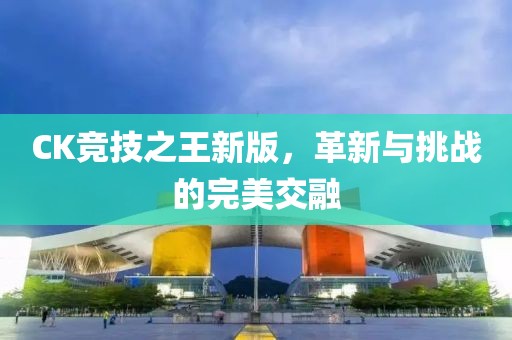 CK競技之王新版，革新與挑戰(zhàn)的完美交融