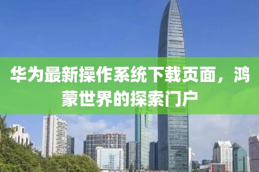 華為最新操作系統(tǒng)下載頁面，鴻蒙世界的探索門戶
