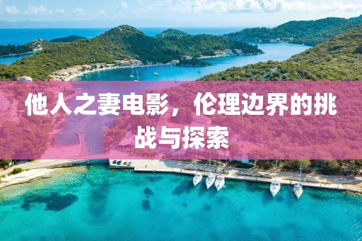 他人之妻電影，倫理邊界的挑戰(zhàn)與探索