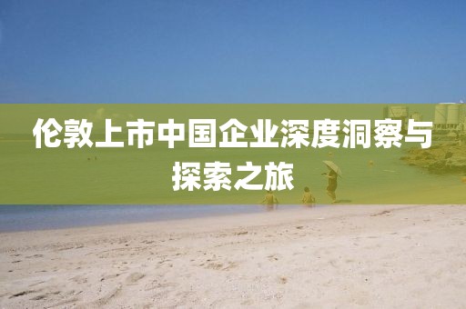 倫敦上市中國企業(yè)深度洞察與探索之旅