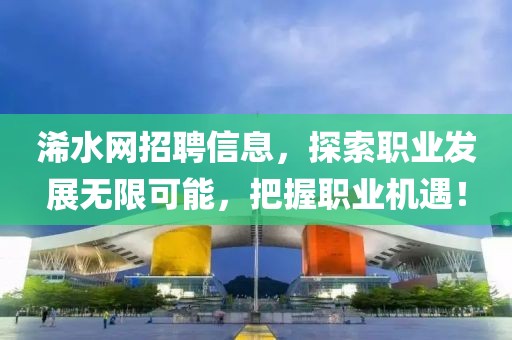 浠水網(wǎng)招聘信息，探索職業(yè)發(fā)展無(wú)限可能，把握職業(yè)機(jī)遇！