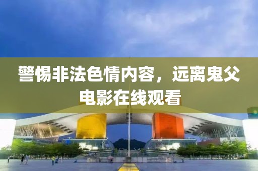 警惕非法色情內(nèi)容，遠(yuǎn)離鬼父電影在線觀看