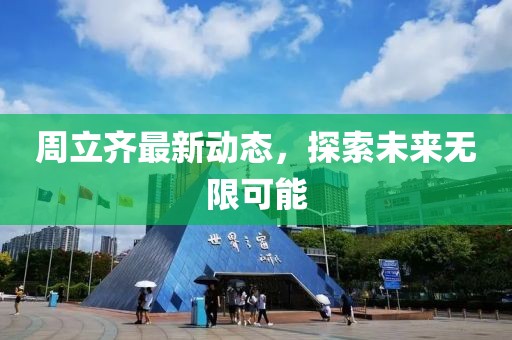 周立齊最新動態(tài)，探索未來無限可能