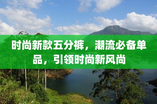 時(shí)尚新款五分褲，潮流必備單品，引領(lǐng)時(shí)尚新風(fēng)尚