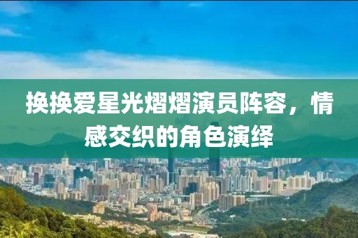 換換愛(ài)星光熠熠演員陣容，情感交織的角色演繹