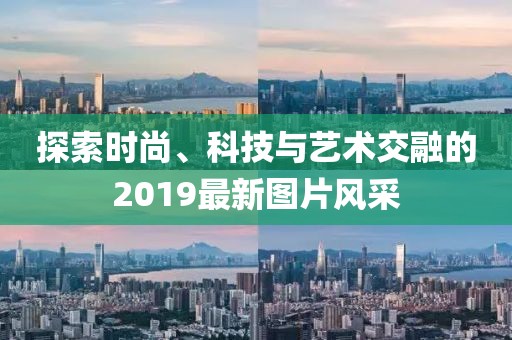 探索時(shí)尚、科技與藝術(shù)交融的2019最新圖片風(fēng)采