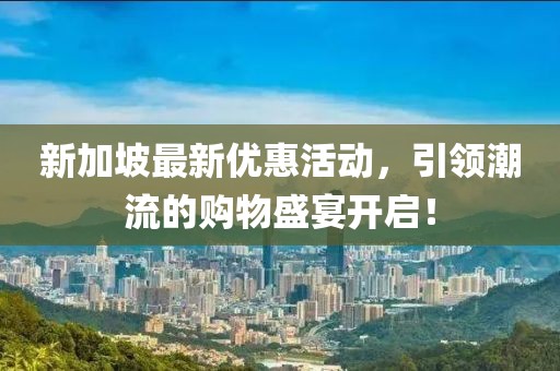 新加坡最新優(yōu)惠活動(dòng)，引領(lǐng)潮流的購(gòu)物盛宴開(kāi)啟！