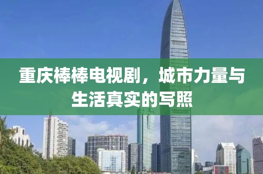 重慶棒棒電視劇，城市力量與生活真實(shí)的寫照