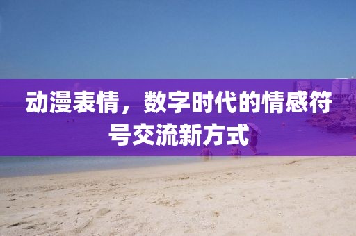 動(dòng)漫表情，數(shù)字時(shí)代的情感符號(hào)交流新方式