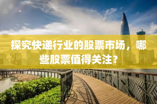 探究快遞行業(yè)的股票市場(chǎng)，哪些股票值得關(guān)注？