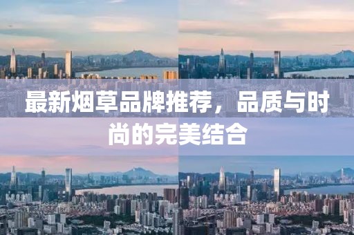 最新煙草品牌推薦，品質(zhì)與時(shí)尚的完美結(jié)合