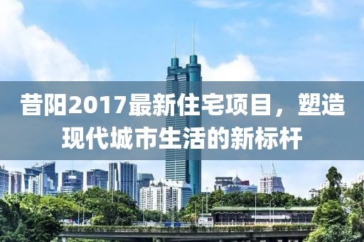 昔陽(yáng)2017最新住宅項(xiàng)目，塑造現(xiàn)代城市生活的新標(biāo)桿
