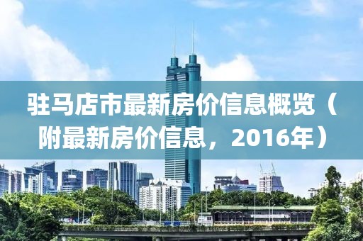 駐馬店市最新房?jī)r(jià)信息概覽（附最新房?jī)r(jià)信息，2016年）