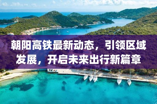 朝陽(yáng)高鐵最新動(dòng)態(tài)，引領(lǐng)區(qū)域發(fā)展，開(kāi)啟未來(lái)出行新篇章