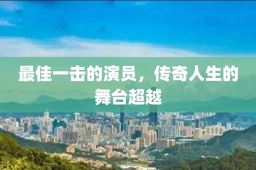 最佳一擊的演員，傳奇人生的舞臺(tái)超越