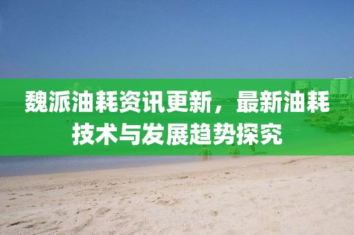 魏派油耗資訊更新，最新油耗技術(shù)與發(fā)展趨勢探究