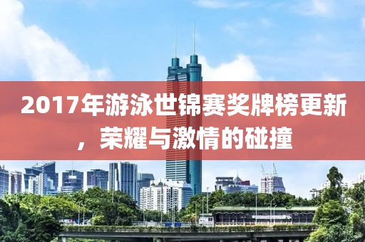 2017年游泳世錦賽獎(jiǎng)牌榜更新，榮耀與激情的碰撞