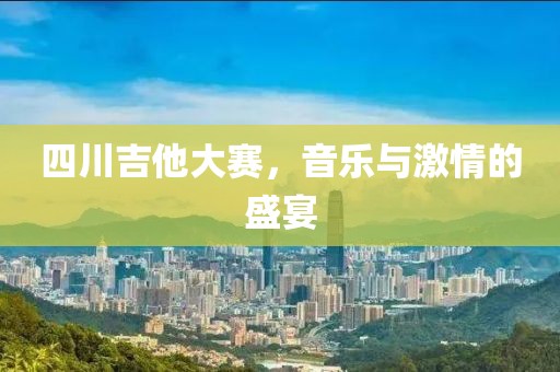 四川吉他大賽，音樂與激情的盛宴