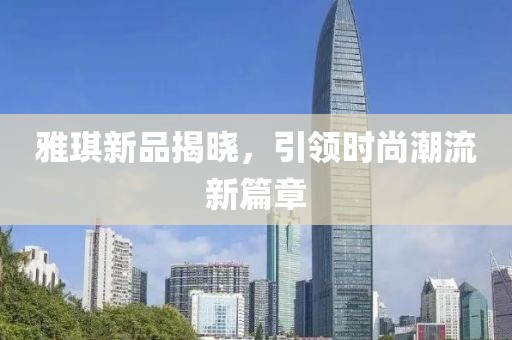 雅琪新品揭曉，引領時尚潮流新篇章