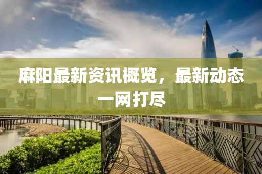 麻陽最新資訊概覽，最新動(dòng)態(tài)一網(wǎng)打盡