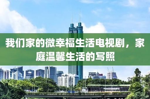 我們家的微幸福生活電視劇，家庭溫馨生活的寫照