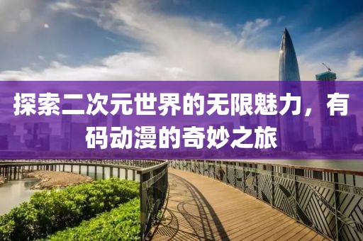 探索二次元世界的無限魅力，有碼動(dòng)漫的奇妙之旅