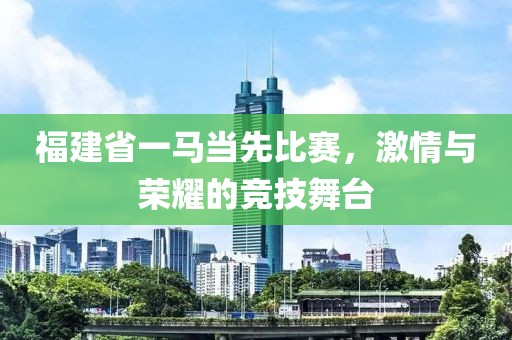 福建省一馬當(dāng)先比賽，激情與榮耀的競(jìng)技舞臺(tái)