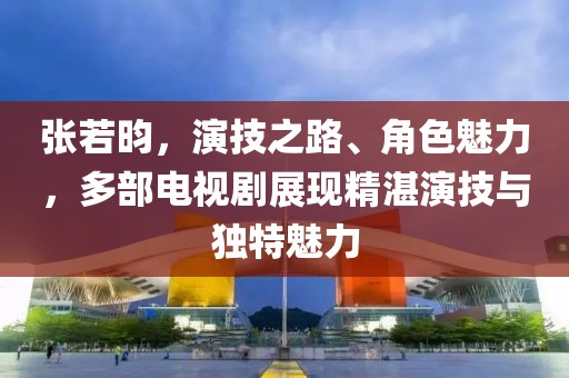 張若昀，演技之路、角色魅力，多部電視劇展現(xiàn)精湛演技與獨(dú)特魅力